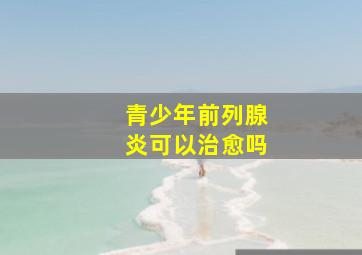 青少年前列腺炎可以治愈吗