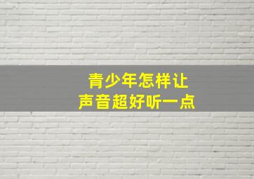 青少年怎样让声音超好听一点