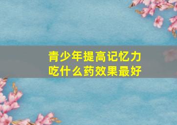 青少年提高记忆力吃什么药效果最好