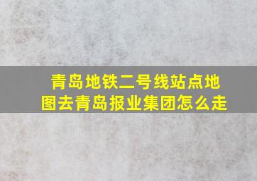 青岛地铁二号线站点地图去青岛报业集团怎么走