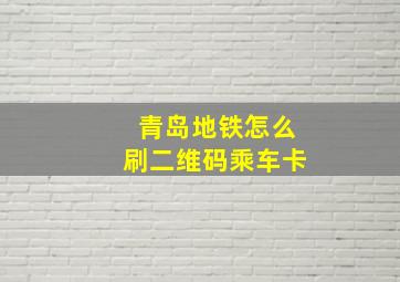 青岛地铁怎么刷二维码乘车卡