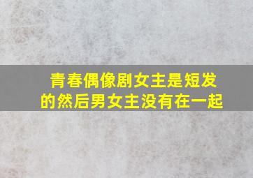 青春偶像剧女主是短发的然后男女主没有在一起