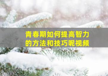 青春期如何提高智力的方法和技巧呢视频