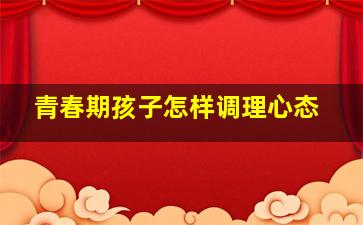 青春期孩子怎样调理心态