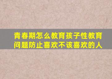 青春期怎么教育孩子性教育问题防止喜欢不该喜欢的人