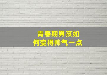 青春期男孩如何变得帅气一点