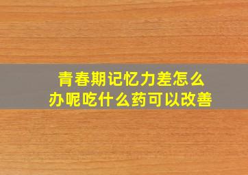 青春期记忆力差怎么办呢吃什么药可以改善