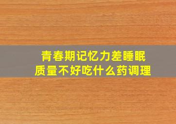 青春期记忆力差睡眠质量不好吃什么药调理