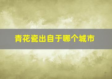 青花瓷出自于哪个城市