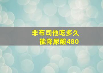 非布司他吃多久能降尿酸480