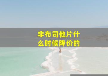 非布司他片什么时候降价的