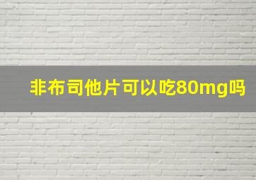 非布司他片可以吃80mg吗