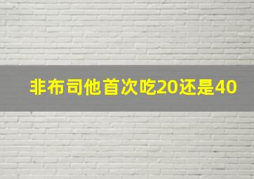 非布司他首次吃20还是40