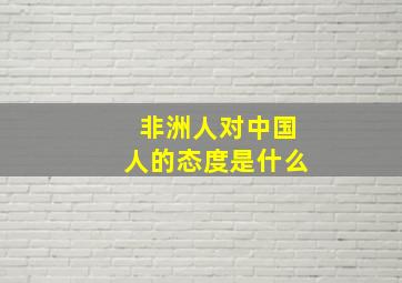 非洲人对中国人的态度是什么