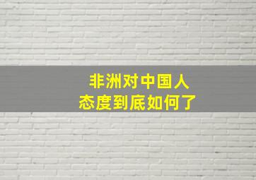 非洲对中国人态度到底如何了