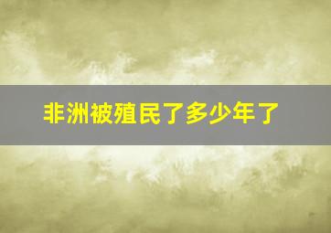 非洲被殖民了多少年了