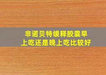 非诺贝特缓释胶囊早上吃还是晚上吃比较好