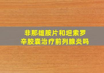 非那雄胺片和坦索罗辛胶囊治疗前列腺炎吗