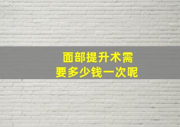 面部提升术需要多少钱一次呢