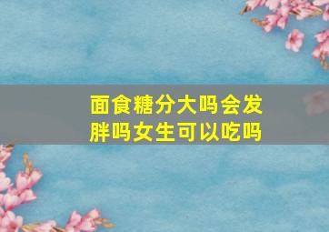 面食糖分大吗会发胖吗女生可以吃吗