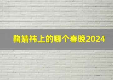 鞠婧祎上的哪个春晚2024