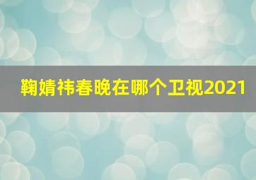 鞠婧祎春晚在哪个卫视2021