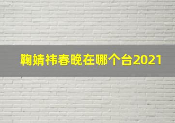 鞠婧祎春晚在哪个台2021