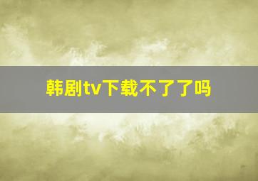 韩剧tv下载不了了吗