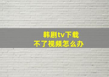 韩剧tv下载不了视频怎么办