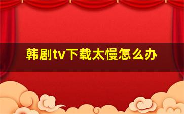 韩剧tv下载太慢怎么办