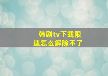 韩剧tv下载限速怎么解除不了