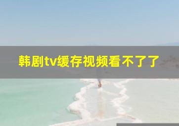 韩剧tv缓存视频看不了了