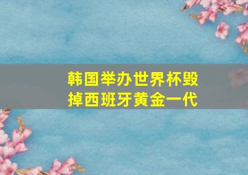 韩国举办世界杯毁掉西班牙黄金一代