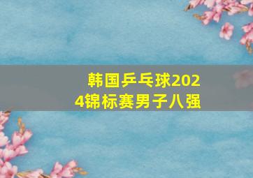 韩国乒乓球2024锦标赛男子八强