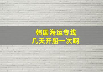 韩国海运专线几天开船一次啊