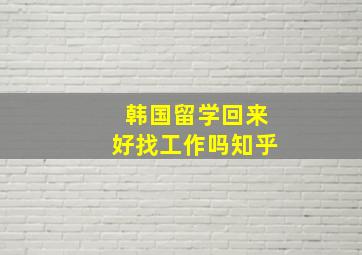 韩国留学回来好找工作吗知乎