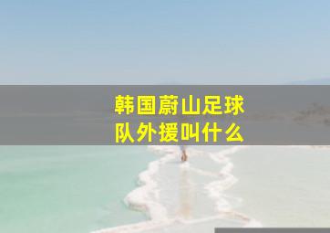 韩国蔚山足球队外援叫什么