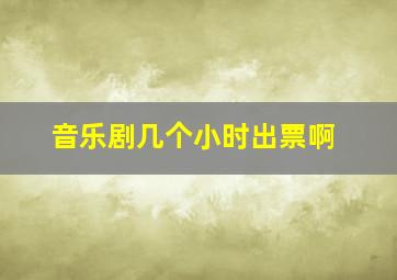 音乐剧几个小时出票啊