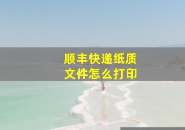 顺丰快递纸质文件怎么打印