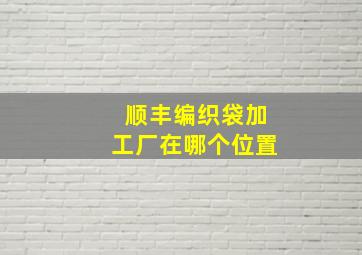 顺丰编织袋加工厂在哪个位置