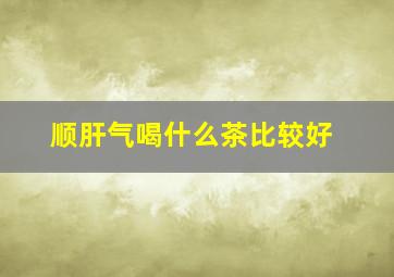 顺肝气喝什么茶比较好