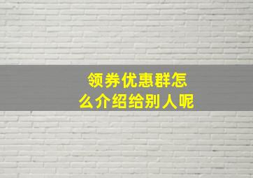 领券优惠群怎么介绍给别人呢