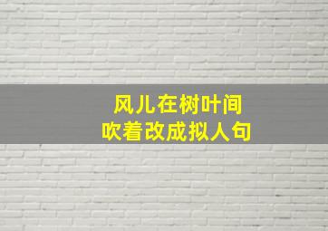 风儿在树叶间吹着改成拟人句