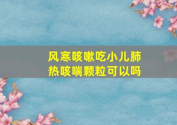 风寒咳嗽吃小儿肺热咳喘颗粒可以吗