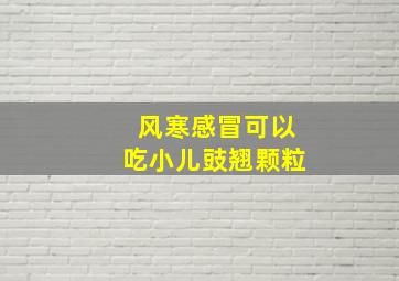 风寒感冒可以吃小儿豉翘颗粒