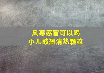 风寒感冒可以喝小儿豉翘清热颗粒