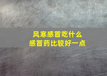 风寒感冒吃什么感冒药比较好一点