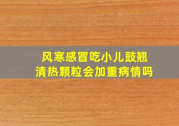 风寒感冒吃小儿豉翘清热颗粒会加重病情吗