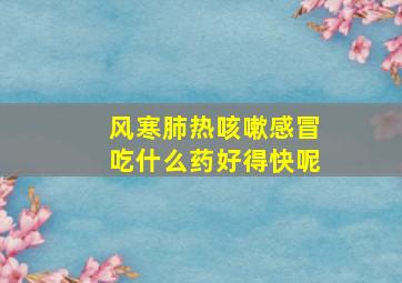 风寒肺热咳嗽感冒吃什么药好得快呢