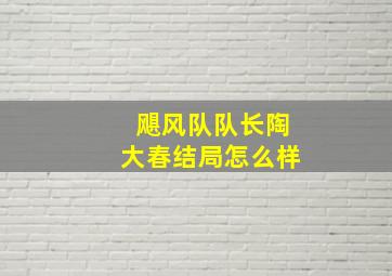 飓风队队长陶大春结局怎么样